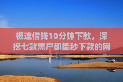 极速借钱10分钟下款，深挖七款黑户都能秒下款的网贷app