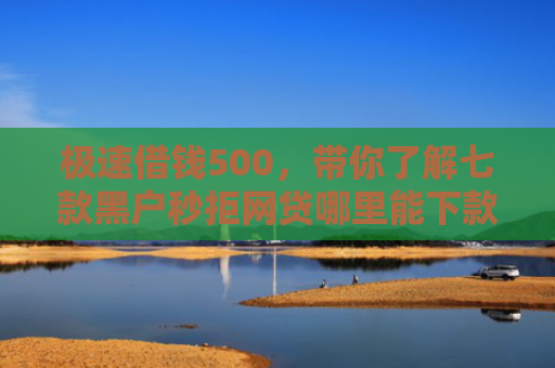 极速借钱500，带你了解七款黑户秒拒网贷哪里能下款