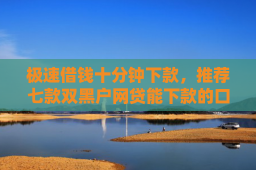 极速借钱十分钟下款，推荐七款双黑户网贷能下款的口子