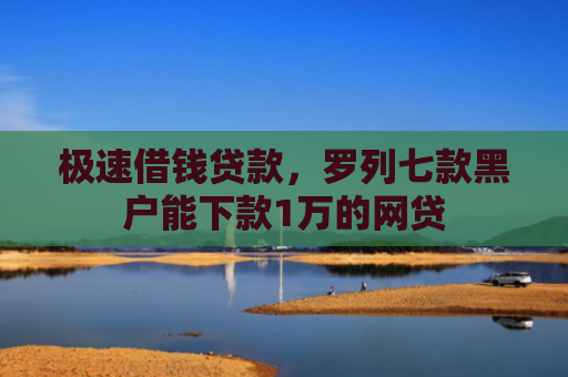 极速借钱贷款，罗列七款黑户能下款1万的网贷