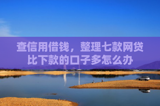 查信用借钱，整理七款网贷比下款的口子多怎么办
