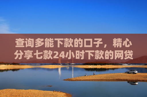 查询多能下款的口子，精心分享七款24小时下款的网贷口子ios