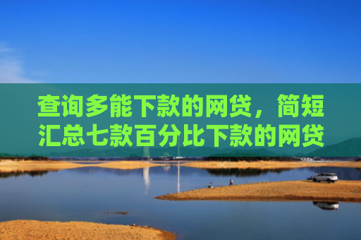 查询多能下款的网贷，简短汇总七款百分比下款的网贷口子
