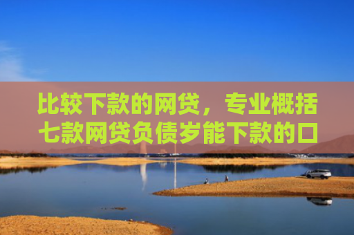 比较下款的网贷，专业概括七款网贷负债岁能下款的口子