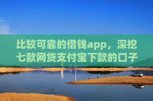 比较可靠的借钱app，深挖七款网贷支付宝下款的口子