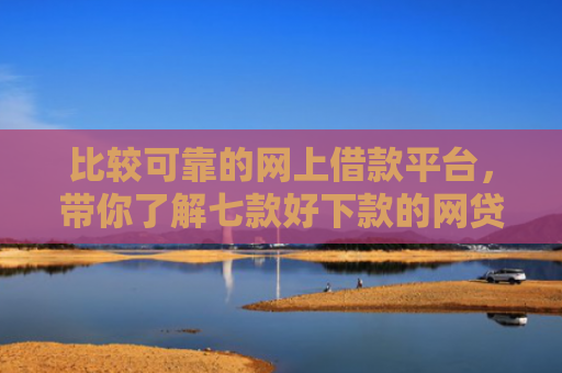 比较可靠的网上借款平台，带你了解七款好下款的网贷口子18岁