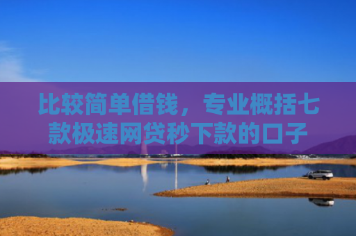 比较简单借钱，专业概括七款极速网贷秒下款的口子