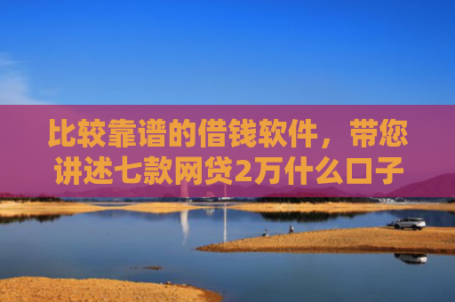 比较靠谱的借钱软件，带您讲述七款网贷2万什么口子下款快