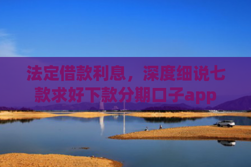法定借款利息，深度细说七款求好下款分期口子app