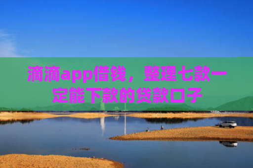 滴滴app借钱，整理七款一定能下款的贷款口子