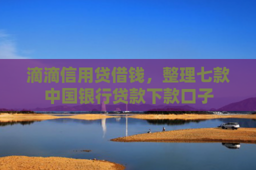 滴滴信用贷借钱，整理七款中国银行贷款下款口子