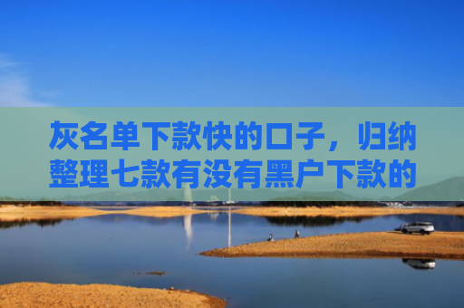 灰名单下款快的口子，归纳整理七款有没有黑户下款的网贷