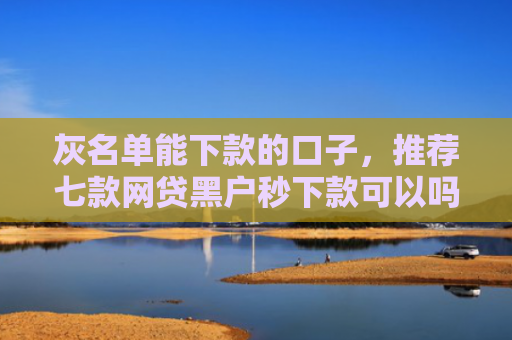 灰名单能下款的口子，推荐七款网贷黑户秒下款可以吗