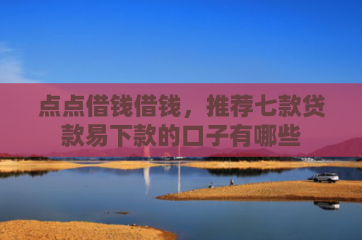 点点借钱借钱，推荐七款贷款易下款的口子有哪些