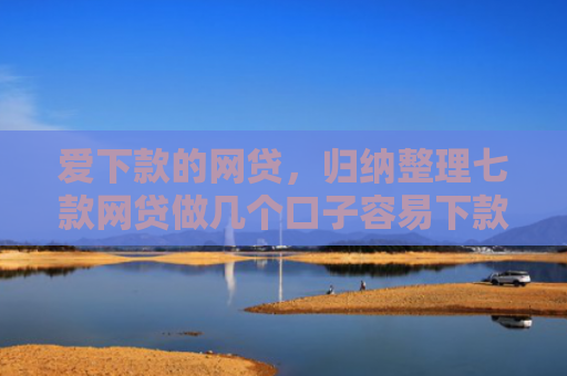 爱下款的网贷，归纳整理七款网贷做几个口子容易下款