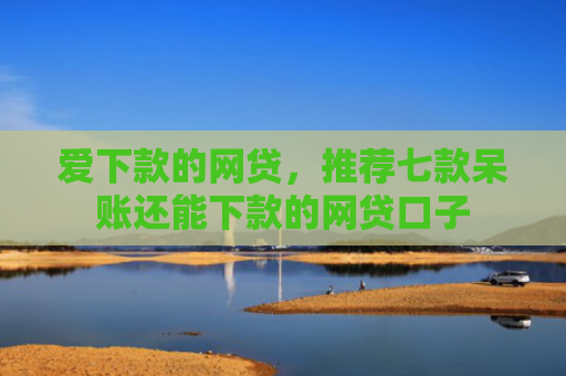 爱下款的网贷，推荐七款呆账还能下款的网贷口子