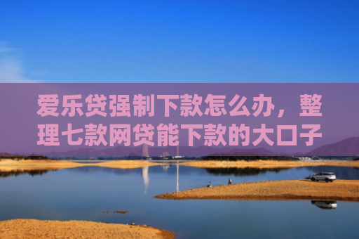 爱乐贷强制下款怎么办，整理七款网贷能下款的大口子