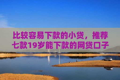 比较容易下款的小贷，推荐七款19岁能下款的网贷口子
