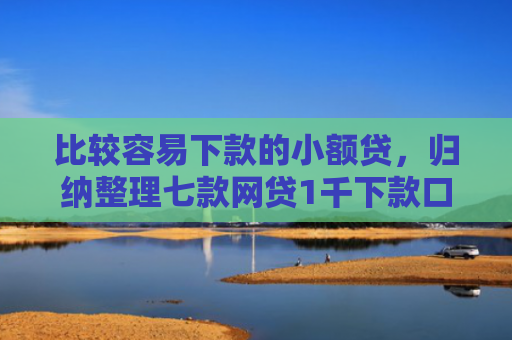 比较容易下款的小额贷，归纳整理七款网贷1千下款口子
