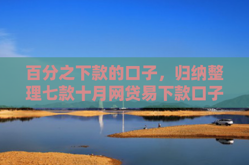 百分之下款的口子，归纳整理七款十月网贷易下款口子