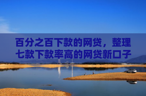 百分之百下款的网贷，整理七款下款率高的网贷新口子