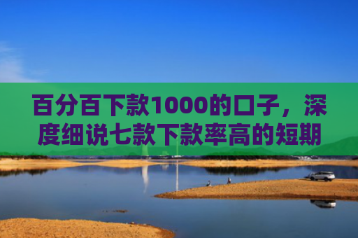 百分百下款1000的口子，深度细说七款下款率高的短期网贷口子