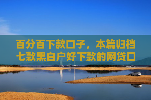 百分百下款口子，本篇归档七款黑白户好下款的网贷口子