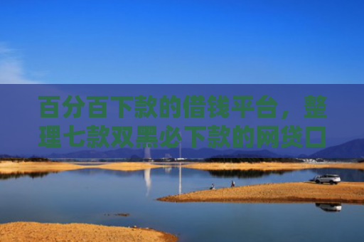 百分百下款的借钱平台，整理七款双黑必下款的网贷口子