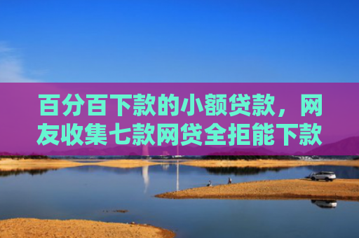 百分百下款的小额贷款，网友收集七款网贷全拒能下款的口子