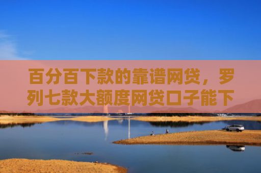 百分百下款的靠谱网贷，罗列七款大额度网贷口子能下款吗