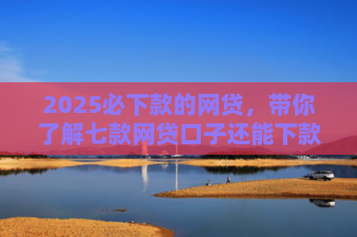 2025必下款的网贷，带你了解七款网贷口子还能下款