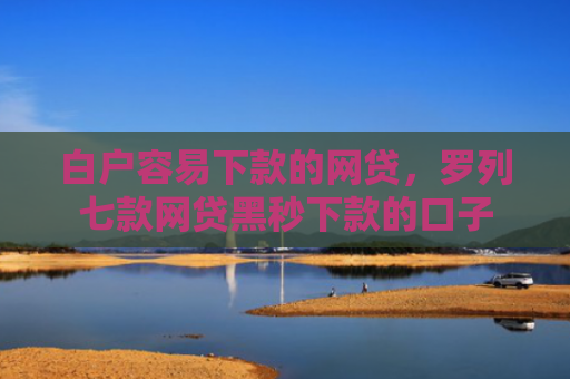 白户容易下款的网贷，罗列七款网贷黑秒下款的口子
