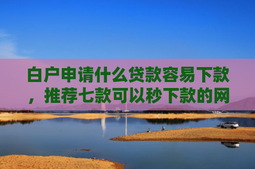 白户申请什么贷款容易下款，推荐七款可以秒下款的网贷口子