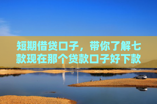 短期借贷口子，带你了解七款现在那个贷款口子好下款