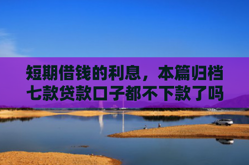 短期借钱的利息，本篇归档七款贷款口子都不下款了吗怎么办