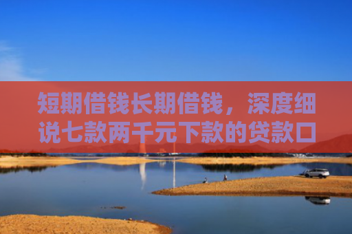 短期借钱长期借钱，深度细说七款两千元下款的贷款口子