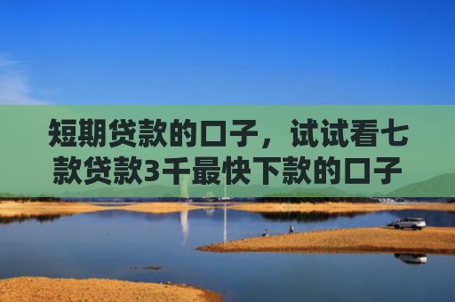 短期贷款的口子，试试看七款贷款3千最快下款的口子