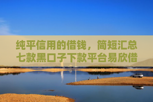 纯平信用的借钱，简短汇总七款黑口子下款平台易欣借呗