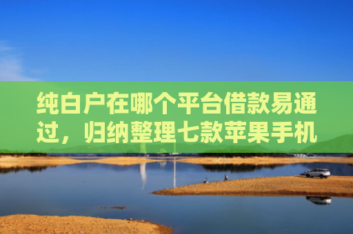纯白户在哪个平台借款易通过，归纳整理七款苹果手机id贷款平台必下款口子
