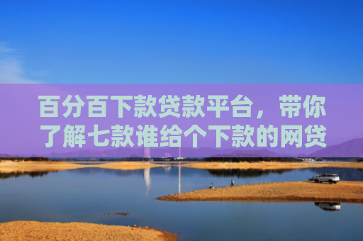 百分百下款贷款平台，带你了解七款谁给个下款的网贷口子