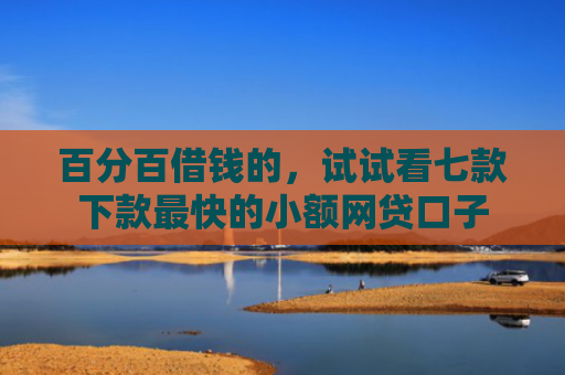 百分百借钱的，试试看七款下款最快的小额网贷口子