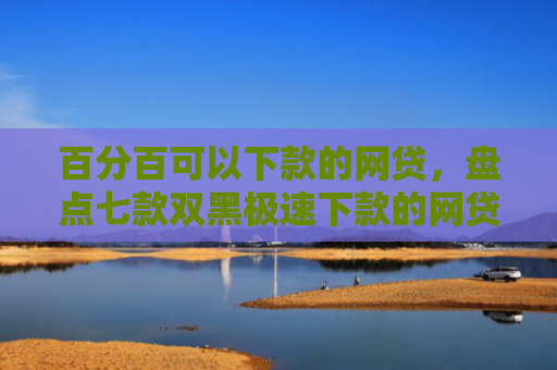 百分百可以下款的网贷，盘点七款双黑极速下款的网贷口子