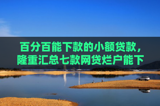 百分百能下款的小额贷款，隆重汇总七款网贷烂户能下款的口子