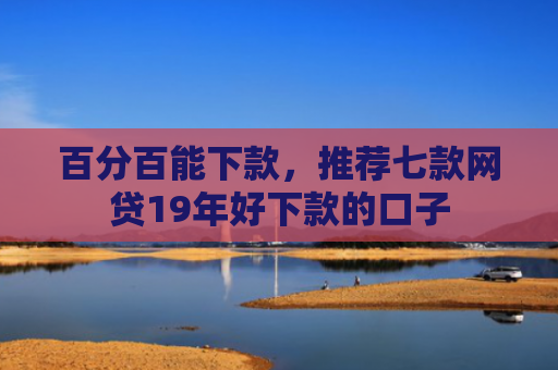 百分百能下款，推荐七款网贷19年好下款的口子