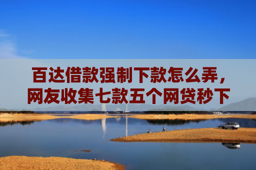 百达借款强制下款怎么弄，网友收集七款五个网贷秒下款口子