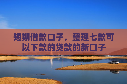 短期借款口子，整理七款可以下款的贷款的新口子