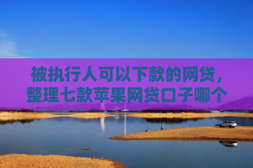 被执行人可以下款的网贷，整理七款苹果网贷口子哪个好下款
