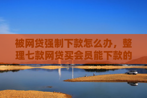 被网贷强制下款怎么办，整理七款网贷买会员能下款的口子