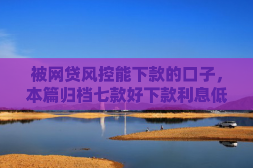 被网贷风控能下款的口子，本篇归档七款好下款利息低的网贷口子