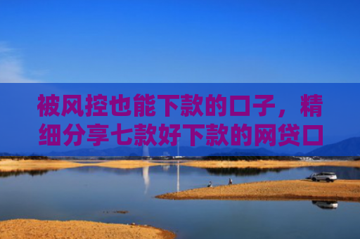 被风控也能下款的口子，精细分享七款好下款的网贷口子非中介